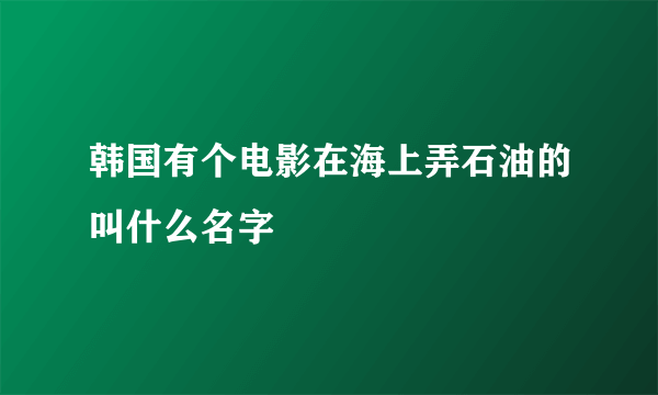 韩国有个电影在海上弄石油的叫什么名字