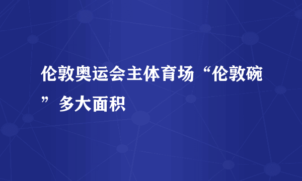 伦敦奥运会主体育场“伦敦碗”多大面积