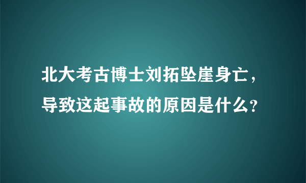 北大考古博士刘拓坠崖身亡，导致这起事故的原因是什么？