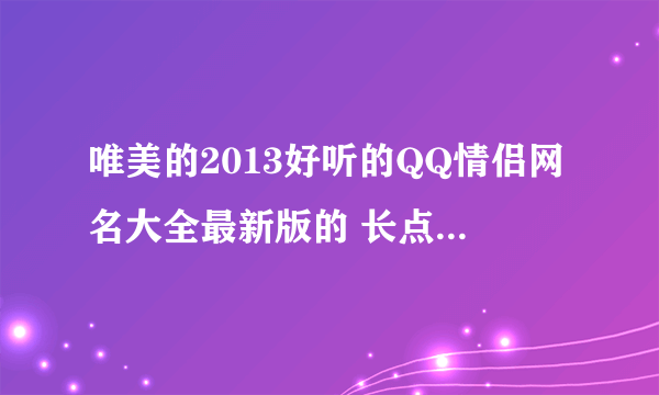 唯美的2013好听的QQ情侣网名大全最新版的 长点的 有没有?