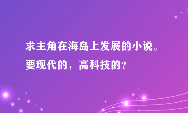 求主角在海岛上发展的小说。要现代的，高科技的？