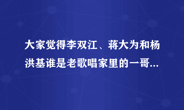 大家觉得李双江、蒋大为和杨洪基谁是老歌唱家里的一哥，为什么？