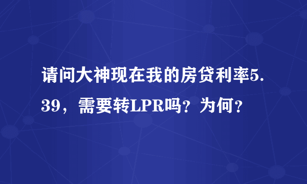 请问大神现在我的房贷利率5.39，需要转LPR吗？为何？