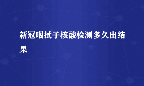 新冠咽拭子核酸检测多久出结果