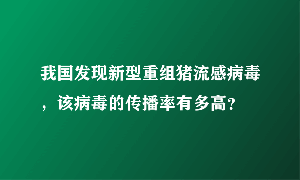 我国发现新型重组猪流感病毒，该病毒的传播率有多高？