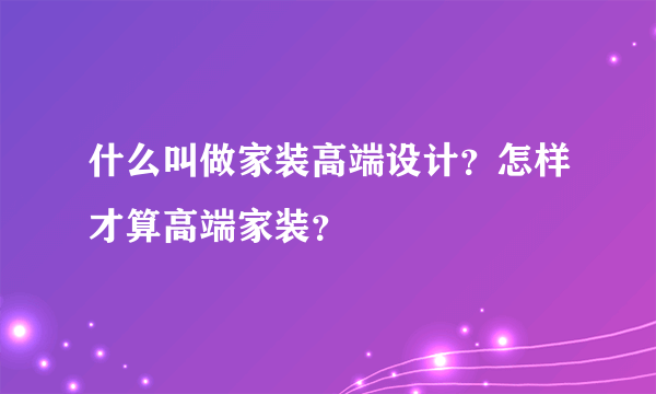 什么叫做家装高端设计？怎样才算高端家装？