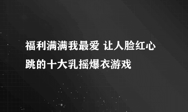 福利满满我最爱 让人脸红心跳的十大乳摇爆衣游戏