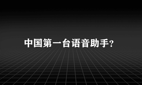 中国第一台语音助手？