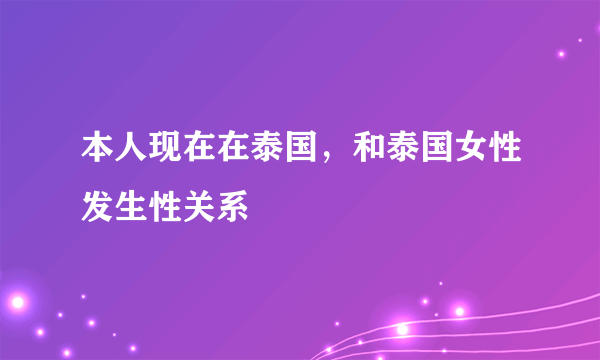 本人现在在泰国，和泰国女性发生性关系