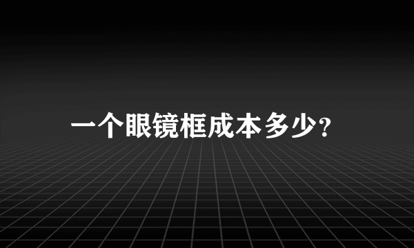 一个眼镜框成本多少？