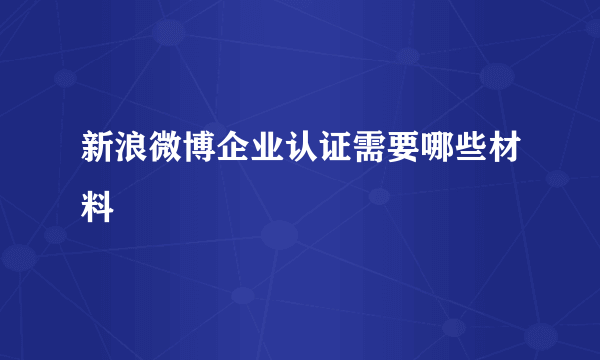 新浪微博企业认证需要哪些材料