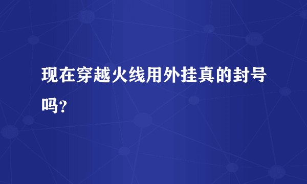 现在穿越火线用外挂真的封号吗？