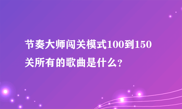 节奏大师闯关模式100到150关所有的歌曲是什么？