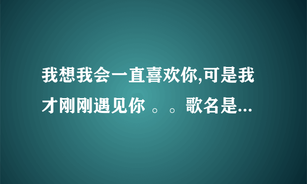 我想我会一直喜欢你,可是我才刚刚遇见你 。。歌名是什么？梦幻华尔兹的主题曲