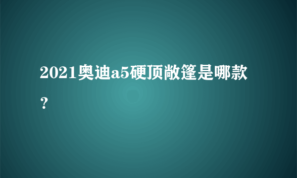 2021奥迪a5硬顶敞篷是哪款？