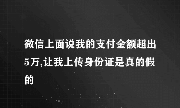 微信上面说我的支付金额超出5万,让我上传身份证是真的假的