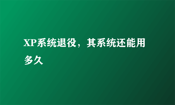 XP系统退役，其系统还能用多久