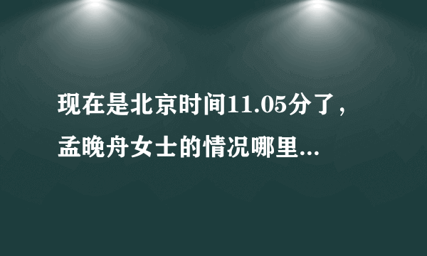 现在是北京时间11.05分了，孟晚舟女士的情况哪里可以看见？