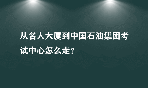 从名人大厦到中国石油集团考试中心怎么走？