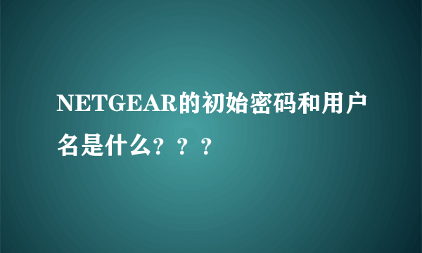 NETGEAR的初始密码和用户名是什么？？？