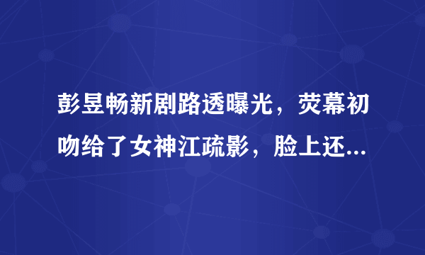 彭昱畅新剧路透曝光，荧幕初吻给了女神江疏影，脸上还留下口红印