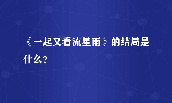 《一起又看流星雨》的结局是什么？