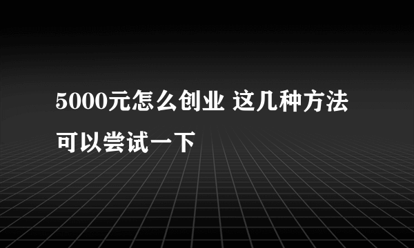 5000元怎么创业 这几种方法可以尝试一下