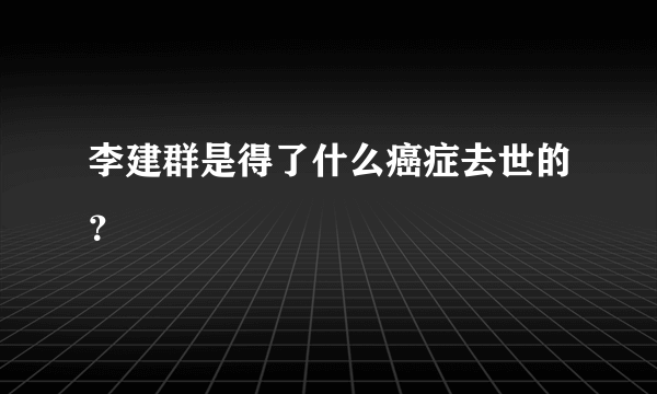 李建群是得了什么癌症去世的？