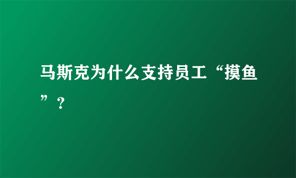 马斯克为什么支持员工“摸鱼”？