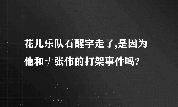 花儿乐队石醒宇走了,是因为他和ナ张伟的打架事件吗?