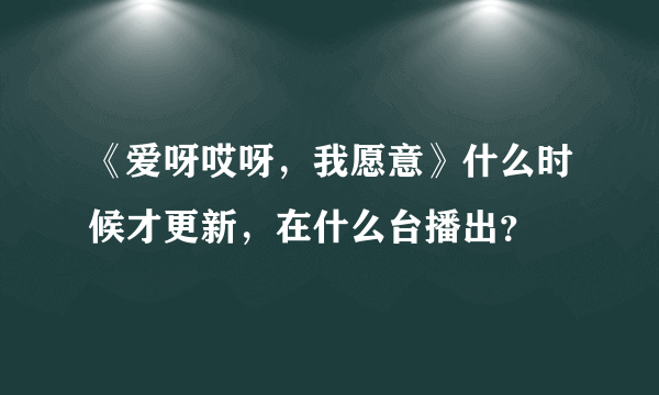 《爱呀哎呀，我愿意》什么时候才更新，在什么台播出？