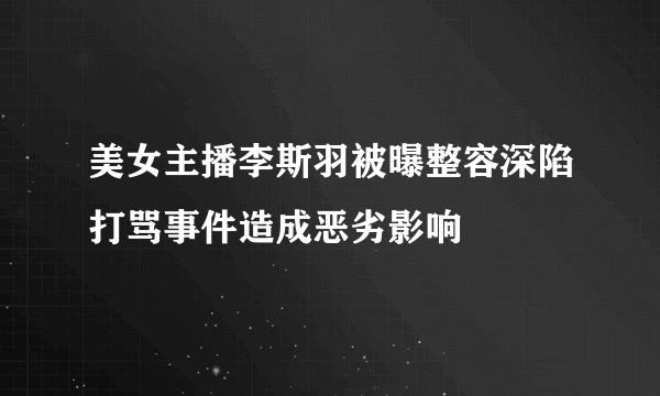 美女主播李斯羽被曝整容深陷打骂事件造成恶劣影响