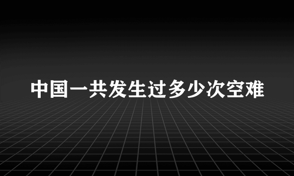 中国一共发生过多少次空难