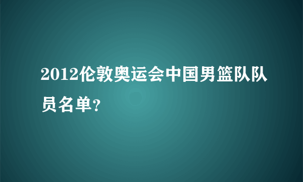 2012伦敦奥运会中国男篮队队员名单？