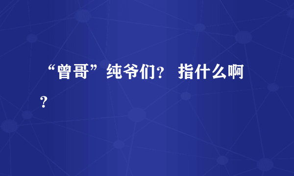 “曾哥”纯爷们？ 指什么啊？