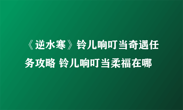 《逆水寒》铃儿响叮当奇遇任务攻略 铃儿响叮当柔福在哪