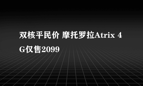 双核平民价 摩托罗拉Atrix 4G仅售2099