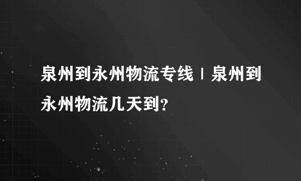 泉州到永州物流专线｜泉州到永州物流几天到？