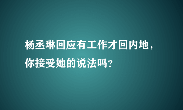 杨丞琳回应有工作才回内地，你接受她的说法吗？