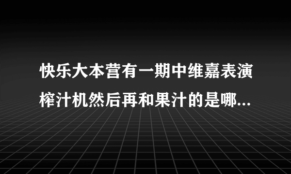 快乐大本营有一期中维嘉表演榨汁机然后再和果汁的是哪一集啊?