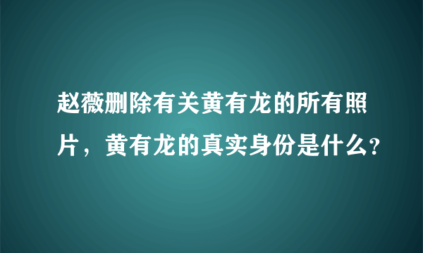 赵薇删除有关黄有龙的所有照片，黄有龙的真实身份是什么？