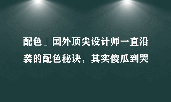 配色」国外顶尖设计师一直沿袭的配色秘诀，其实傻瓜到哭