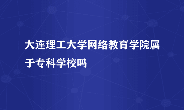 大连理工大学网络教育学院属于专科学校吗