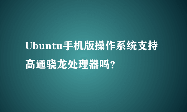 Ubuntu手机版操作系统支持高通骁龙处理器吗？