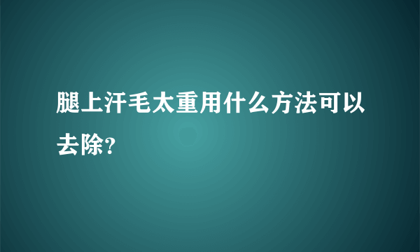 腿上汗毛太重用什么方法可以去除？