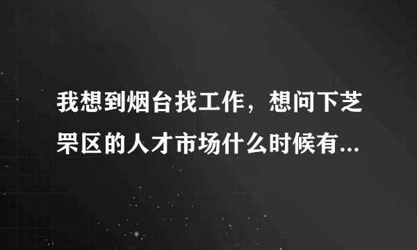 我想到烟台找工作，想问下芝罘区的人才市场什么时候有招聘会？别的地区的也行，求详细！越多越好机会越多