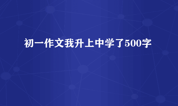 初一作文我升上中学了500字