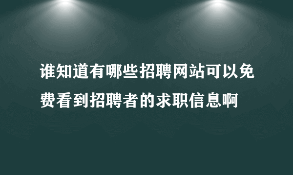 谁知道有哪些招聘网站可以免费看到招聘者的求职信息啊