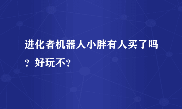 进化者机器人小胖有人买了吗？好玩不？