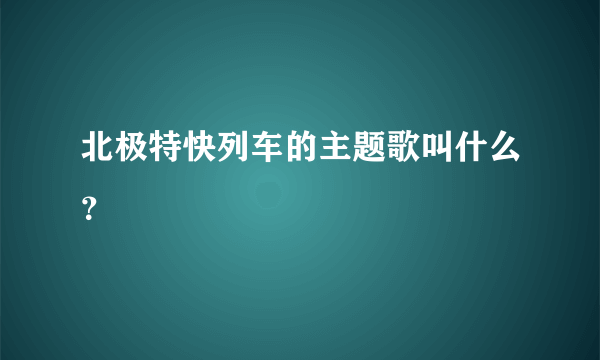 北极特快列车的主题歌叫什么？